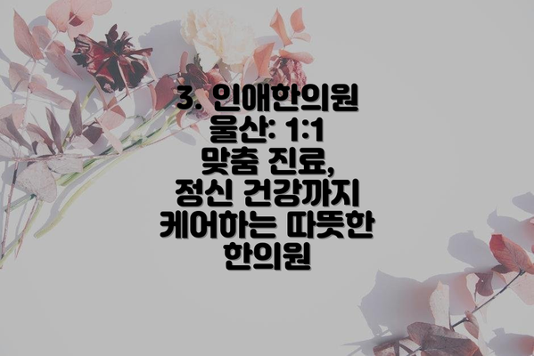 3. 인애한의원 울산: 1:1 맞춤 진료, 정신 건강까지 케어하는 따뜻한 한의원