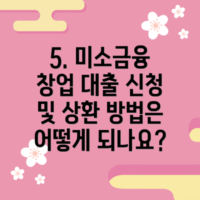 5. 미소금융 창업 대출 신청 및 상환 방법은 어떻게 되나요?