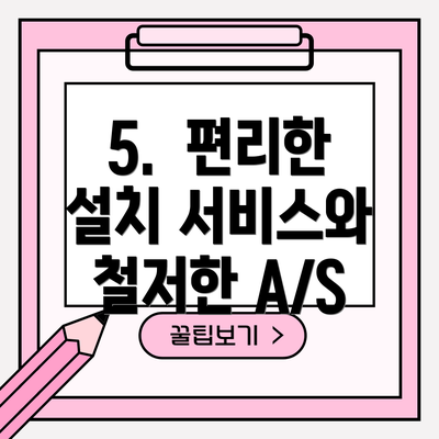 5.  편리한 설치 서비스와 철저한 A/S