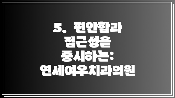 5.  편안함과 접근성을 중시하는: 연세여우치과의원