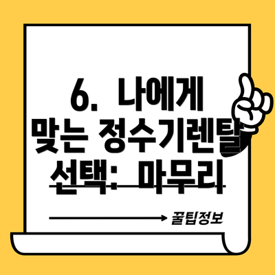 6.  나에게 맞는 정수기렌탈 선택:  마무리