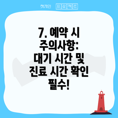 7. 예약 시 주의사항:  대기 시간 및 진료 시간 확인 필수!