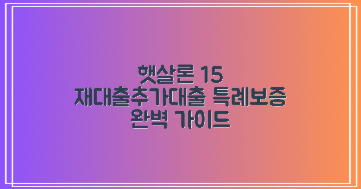 햇살론 15 조건, 재대출 및 추가대출 특례보증 완벽 가이드